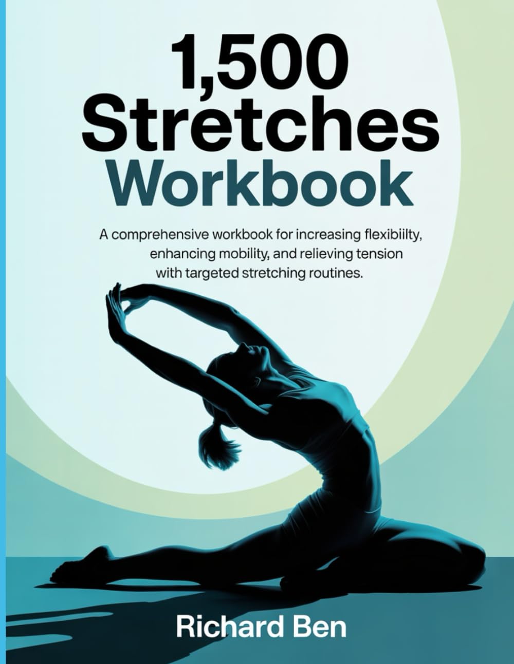1,500 Stretches Workbook: "A Comprehensive Workbook for Increasing Flexibility, Enhancing Mobility, and Relieving Tension with Targeted Stretching Routines."