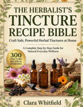 The Herbalist’s Tincture Recipe Bible: Craft Safe, Powerful Herbal Tinctures at Home — A Complete Step-by-Step Guide for Natural Everyday Wellness