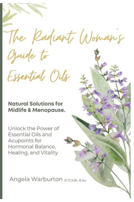The Radiant Woman's Guide to Essential Oils: Natural Solutions for Midlife & Menopause: Unlock the Power of Essential Oils and Acupoints for Hormonal